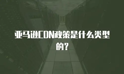 亚马逊CDN政策是什么类型的？