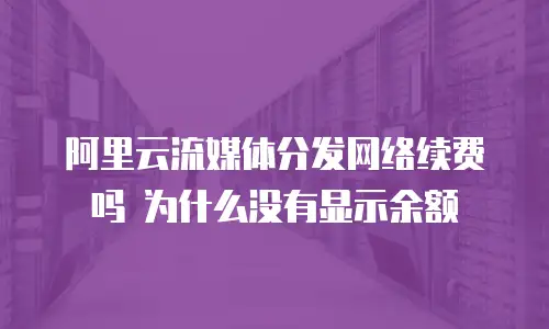 阿里云流媒体分发网络续费吗 为什么没有显示余额