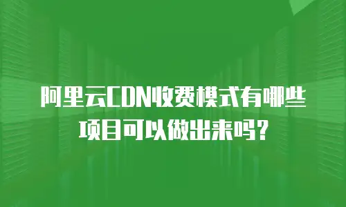 阿里云CDN收费模式有哪些项目可以做出来吗？