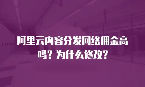 阿里云内容分发网络佣金高吗？为什么修改？