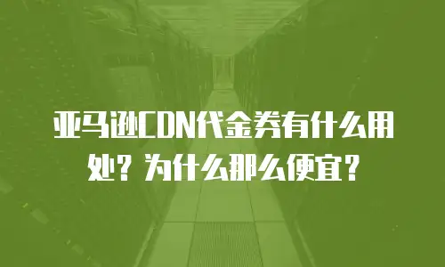 亚马逊CDN代金券有什么用处？为什么那么便宜？