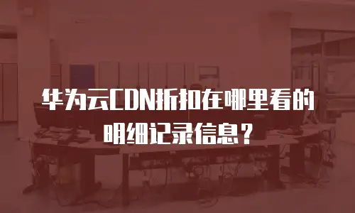 华为云CDN折扣在哪里看的明细记录信息？
