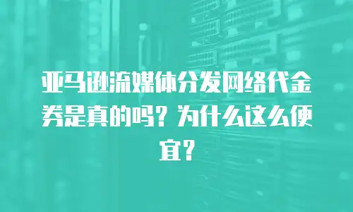 亚马逊流媒体分发网络代金券是真的吗？为什么这么便宜？