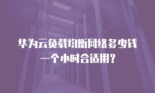 华为云负载均衡网络多少钱一个小时合适用？