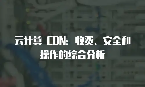 云计算 CDN：收费、安全和操作的综合分析