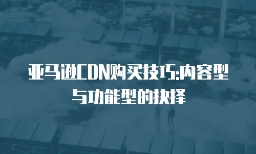 亚马逊CDN购买技巧:内容型与功能型的抉择