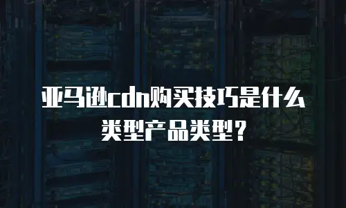 亚马逊cdn购买技巧是什么类型产品类型？
