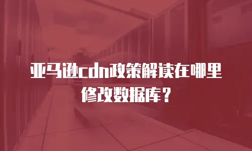 亚马逊cdn政策解读在哪里修改数据库？