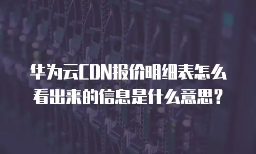 华为云CDN报价明细表怎么看出来的信息是什么意思？