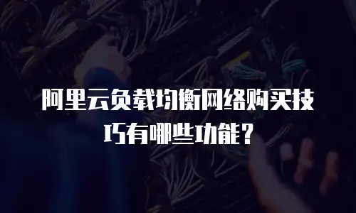 阿里云负载均衡网络购买技巧有哪些功能？