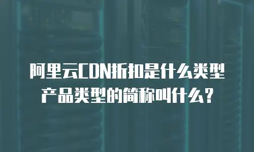 阿里云CDN折扣是什么类型产品类型的简称叫什么？