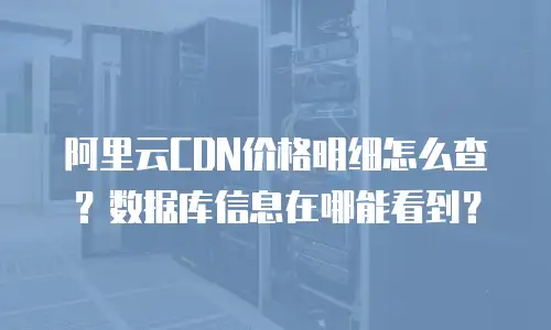 阿里云CDN价格明细怎么查？数据库信息在哪能看到？