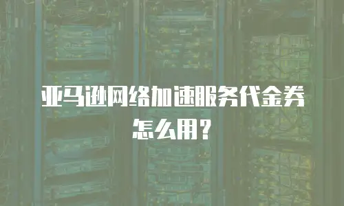 亚马逊网络加速服务代金券怎么用？