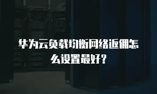 华为云负载均衡网络返佣怎么设置最好？