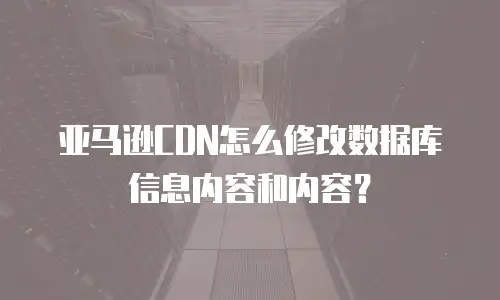亚马逊CDN怎么修改数据库信息内容和内容？