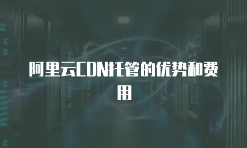 阿里云CDN托管的优势和费用