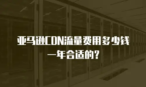 亚马逊CDN流量费用多少钱一年合适的？