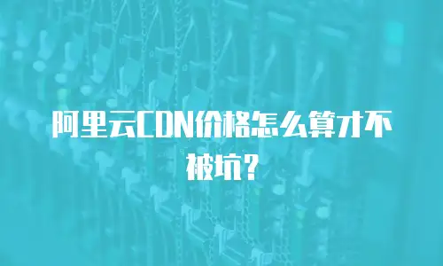 阿里云CDN价格怎么算才不被坑？