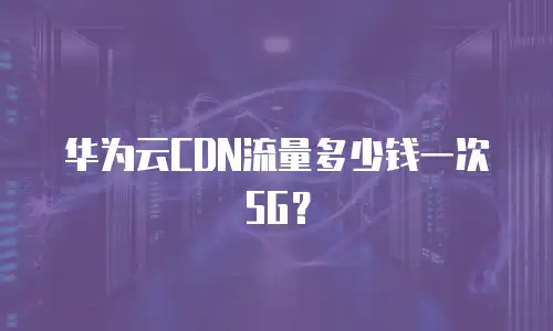 华为云CDN流量多少钱一次5G？