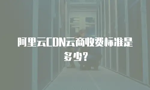 阿里云CDN云商收费标准是多少？