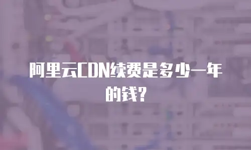 阿里云CDN续费是多少一年的钱？