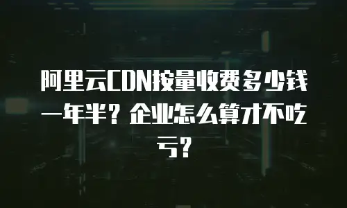 阿里云CDN按量收费多少钱一年半？企业怎么算才不吃亏？