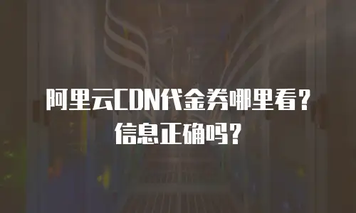 阿里云CDN代金券哪里看？信息正确吗？