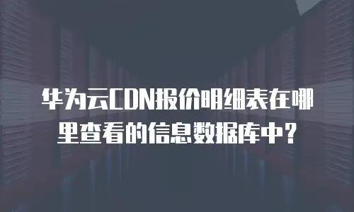 华为云CDN报价明细表在哪里查看的信息数据库中？