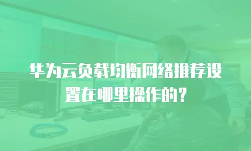华为云负载均衡网络推荐设置在哪里操作的？