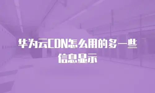 华为云CDN怎么用的多一些信息显示