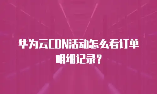 华为云CDN活动怎么看订单明细记录？