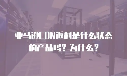 亚马逊CDN返利是什么状态的产品吗？为什么？