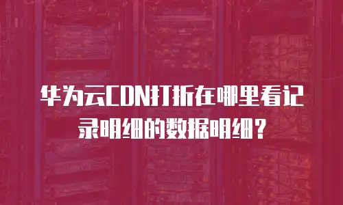 华为云CDN打折在哪里看记录明细的数据明细？
