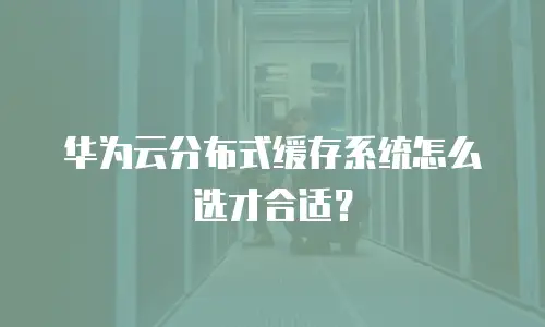 华为云分布式缓存系统怎么选才合适？