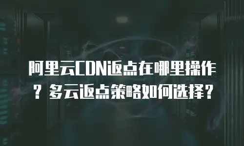 阿里云CDN返点在哪里操作？多云返点策略如何选择？