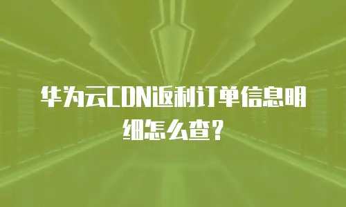 华为云CDN返利订单信息明细怎么查？