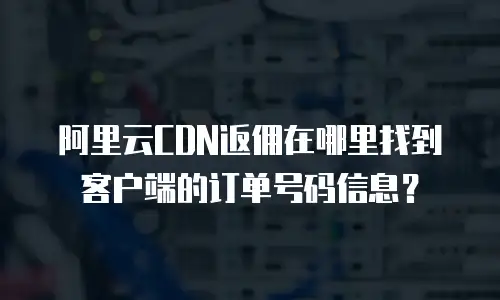 阿里云CDN返佣在哪里找到客户端的订单号码信息？