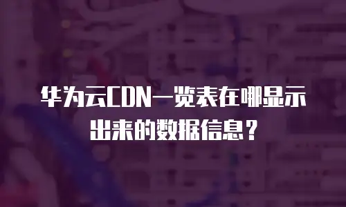 华为云CDN一览表在哪显示出来的数据信息？