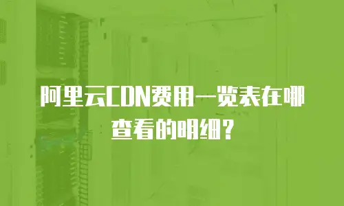 阿里云CDN费用一览表在哪查看的明细？