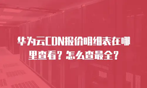 华为云CDN报价明细表在哪里查看？怎么查最全？