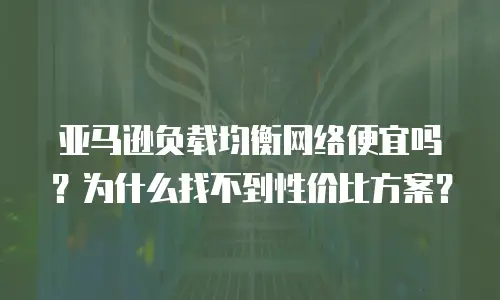 亚马逊负载均衡网络便宜吗？为什么找不到性价比方案？