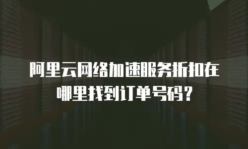 阿里云网络加速服务折扣在哪里找到订单号码？
