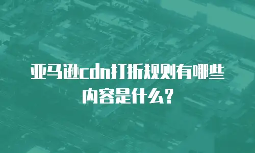 亚马逊cdn打折规则有哪些内容是什么？