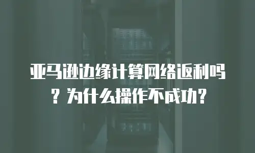亚马逊边缘计算网络返利吗？为什么操作不成功？