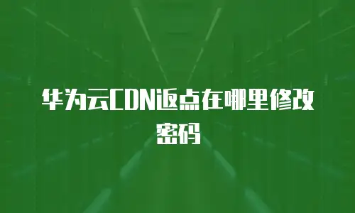 华为云CDN返点在哪里修改密码