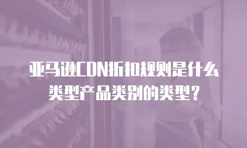 亚马逊CDN折扣规则是什么类型产品类别的类型？