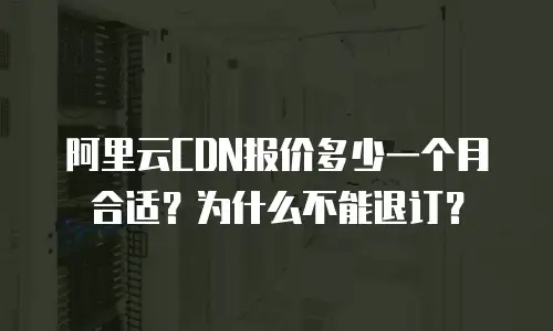 阿里云CDN报价多少一个月合适？为什么不能退订？