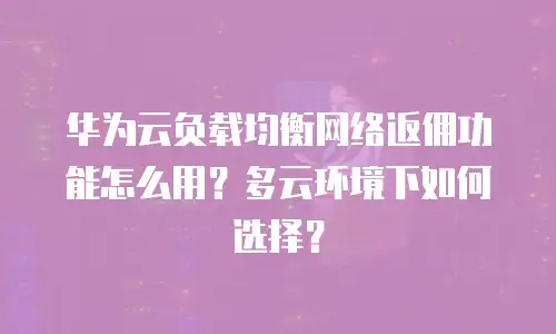 华为云负载均衡网络返佣功能怎么用？多云环境下如何选择？