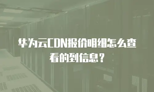 华为云CDN报价明细怎么查看的到信息？