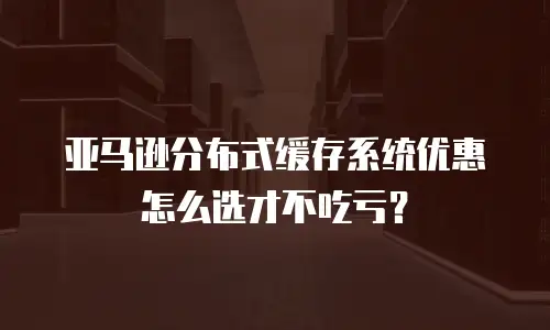 亚马逊分布式缓存系统优惠怎么选才不吃亏？